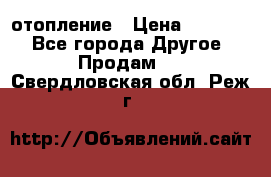 отопление › Цена ­ 50 000 - Все города Другое » Продам   . Свердловская обл.,Реж г.